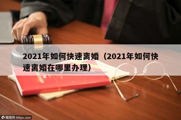 2021年如何快速離婚(2021年如何快速離婚在哪里辦理) 2021年如何快速離婚(2021年如何快速離婚在哪里辦理)