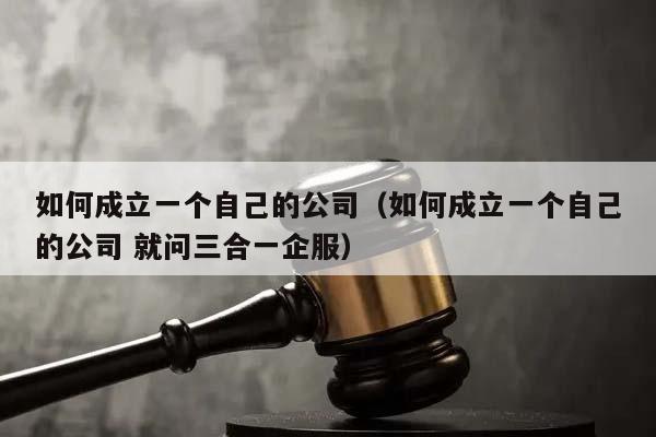 如何成立一個自己的公司(如何成立一個自己的公司 就問三合一企服) 如何成立一個自己的公司(如何成立一個自己的公司 就問三合一企服)