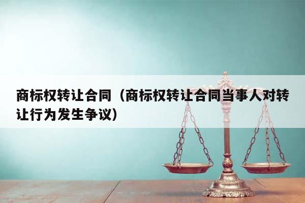 商標權轉讓合同(商標權轉讓合同當事人對轉讓行為發生爭議) 商標權轉讓合同(商標權轉讓合同當事人對轉讓行為發生爭議)