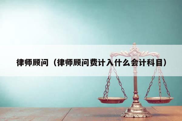 律師顧問(律師顧問費計入什么會計科目) 律師顧問(律師顧問費計入什么會計科目)