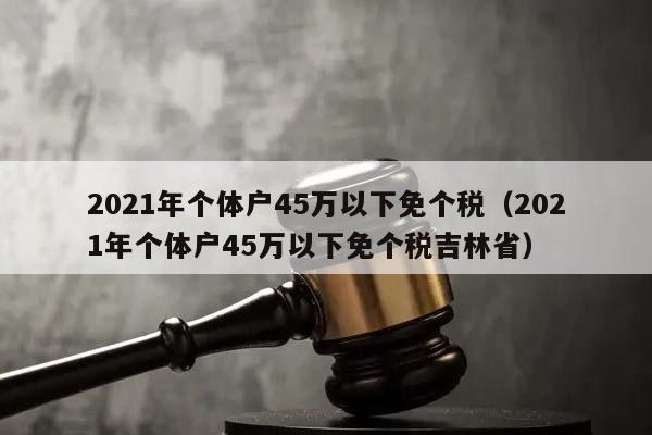 2021年個體戶45萬以下免個稅(2021年個體戶45萬以下免個稅吉林省) 2021年個體戶45萬以下免個稅(2021年個體戶45萬以下免個稅吉林省)