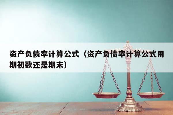 資產(chǎn)負債率計算公式(資產(chǎn)負債率計算公式用期初數(shù)還是期末) 資產(chǎn)負債率計算公式(資產(chǎn)負債率計算公式用期初數(shù)還是期末)