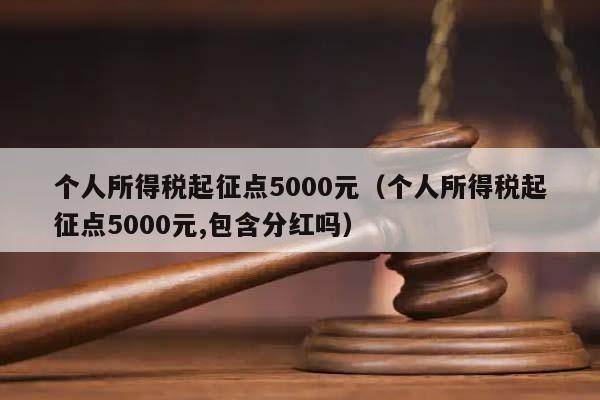 個人所得稅起征點5000元(個人所得稅起征點5000元,包含分紅嗎) 個人所得稅起征點5000元(個人所得稅起征點5000元,包含分紅嗎)