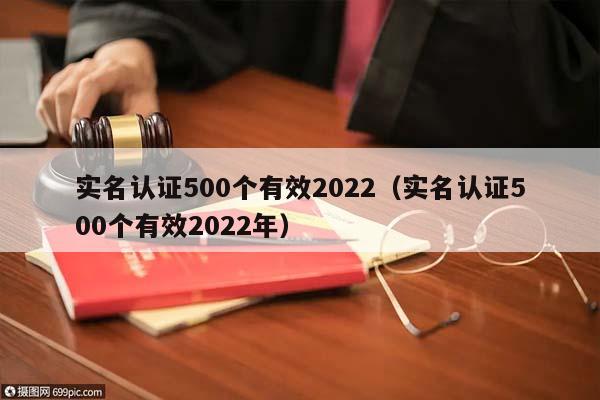 實名認證500個有效2022(實名認證500個有效2022年) 實名認證500個有效2022(實名認證500個有效2022年)
