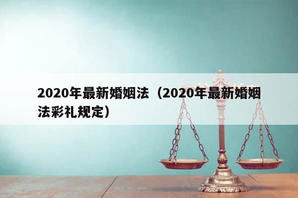 2020年最新婚姻法(2020年最新婚姻法彩禮規定) 2020年最新婚姻法(2020年最新婚姻法彩禮規定)