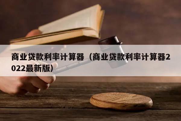 商業貸款利率計算器(商業貸款利率計算器2022最新版) 商業貸款利率計算器(商業貸款利率計算器2022最新版)