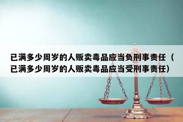 已滿多少周歲的人販賣毒品應(yīng)當(dāng)負(fù)刑事責(zé)任(已滿多少周歲的人販賣毒品應(yīng)當(dāng)受刑事責(zé)任) 已滿多少周歲的人販賣毒品應(yīng)當(dāng)負(fù)刑事責(zé)任(已滿多少周歲的人販賣毒品應(yīng)當(dāng)受刑事責(zé)任)