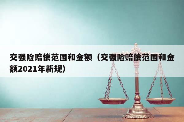 交強險賠償范圍和金額(交強險賠償范圍和金額2021年新規) 交強險賠償范圍和金額(交強險賠償范圍和金額2021年新規)