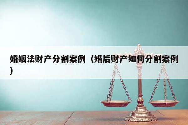 婚姻法財產分割案例(婚后財產如何分割案例) 婚姻法財產分割案例(婚后財產如何分割案例)