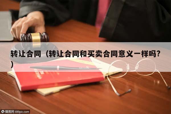 轉(zhuǎn)讓合同(轉(zhuǎn)讓合同和買賣合同意義一樣嗎?) 轉(zhuǎn)讓合同(轉(zhuǎn)讓合同和買賣合同意義一樣嗎?)