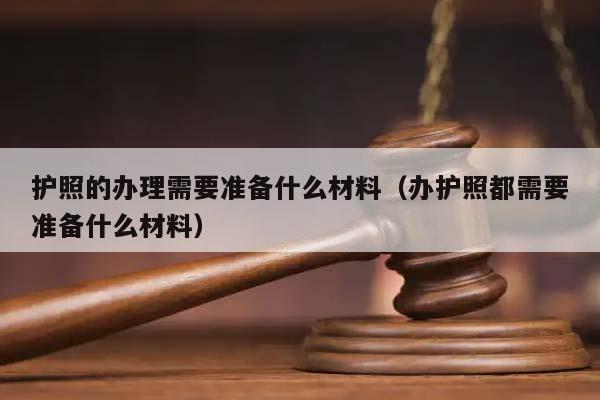 護照的辦理需要準備什么材料(辦護照都需要準備什么材料) 護照的辦理需要準備什么材料(辦護照都需要準備什么材料)