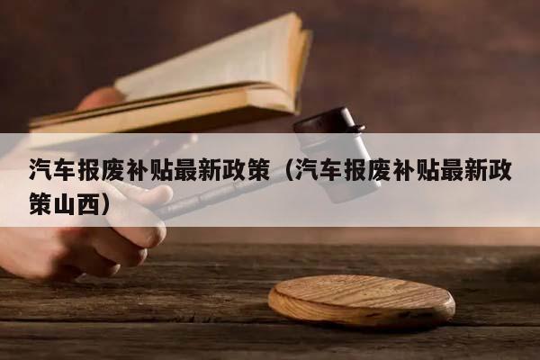 汽車報廢補貼最新政策（汽車報廢補貼最新政策山西）