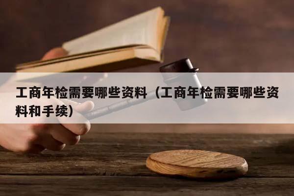 工商年檢需要哪些資料(工商年檢需要哪些資料和手續) 工商年檢需要哪些資料(工商年檢需要哪些資料和手續)