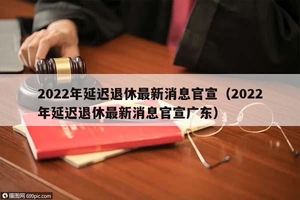 2022年延遲退休最新消息官宣(2022年延遲退休最新消息官宣廣東) 2022年延遲退休最新消息官宣(2022年延遲退休最新消息官宣廣東)