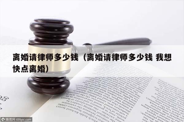 離婚請律師多少錢(離婚請律師多少錢 我想快點離婚) 離婚請律師多少錢(離婚請律師多少錢 我想快點離婚)