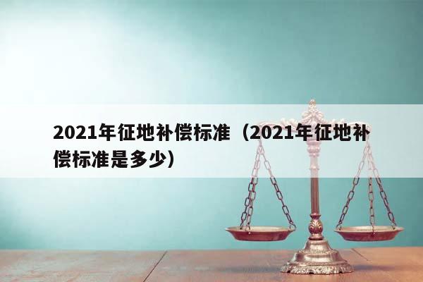 2021年征地補償標準（2021年征地補償標準是多少）