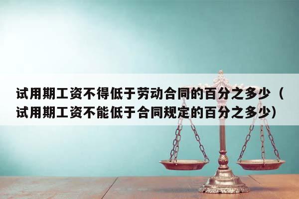 試用期工資不得低于勞動合同的百分之多少(試用期工資不能低于合同規定的百分之多少) 試用期工資不得低于勞動合同的百分之多少(試用期工資不能低于合同規定的百分之多少)
