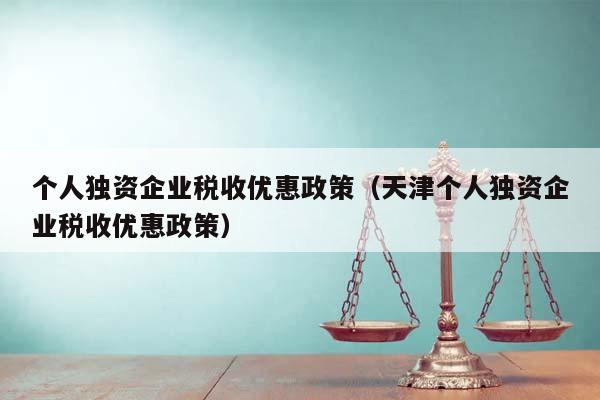 個人獨資企業稅收優惠政策(天津個人獨資企業稅收優惠政策) 個人獨資企業稅收優惠政策(天津個人獨資企業稅收優惠政策)