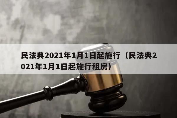 民法典2021年1月1日起施行(民法典2021年1月1日起施行租房) 民法典2021年1月1日起施行(民法典2021年1月1日起施行租房)