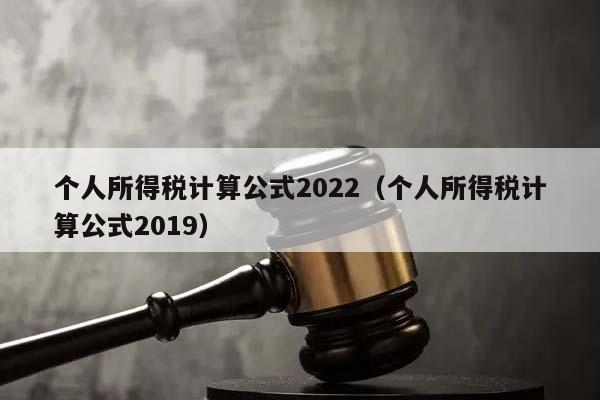 個(gè)人所得稅計(jì)算公式2022(個(gè)人所得稅計(jì)算公式2019) 個(gè)人所得稅計(jì)算公式2022(個(gè)人所得稅計(jì)算公式2019)