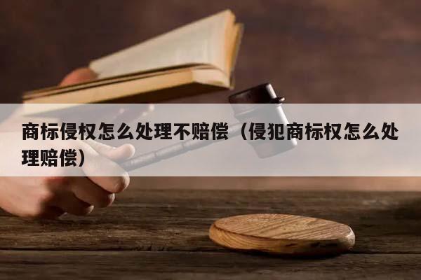 商標侵權怎么處理不賠償(侵犯商標權怎么處理賠償) 商標侵權怎么處理不賠償(侵犯商標權怎么處理賠償)