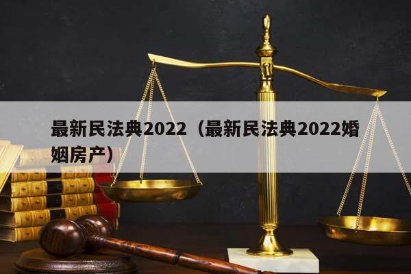 最新民法典2022(最新民法典2022婚姻房產(chǎn)) 最新民法典2022(最新民法典2022婚姻房產(chǎn))