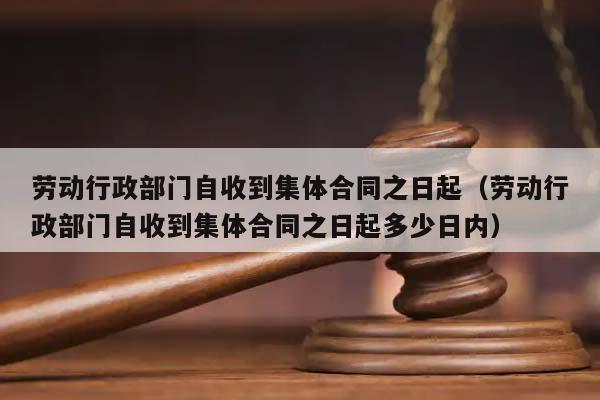 勞動行政部門自收到集體合同之日起(勞動行政部門自收到集體合同之日起多少日內) 勞動行政部門自收到集體合同之日起(勞動行政部門自收到集體合同之日起多少日內)