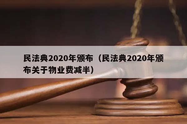 民法典2020年頒布(民法典2020年頒布關于物業費減半) 民法典2020年頒布(民法典2020年頒布關于物業費減半)