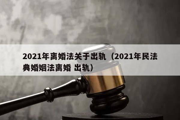2021年離婚法關(guān)于出軌(2021年民法典婚姻法離婚 出軌) 2021年離婚法關(guān)于出軌(2021年民法典婚姻法離婚 出軌)