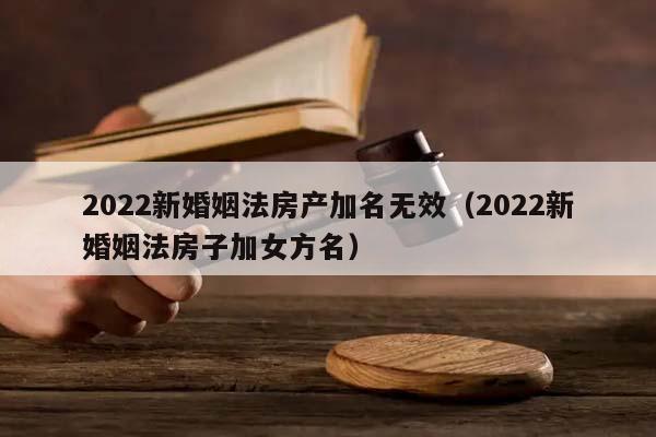 2022新婚姻法房產(chǎn)加名無效(2022新婚姻法房子加女方名) 2022新婚姻法房產(chǎn)加名無效(2022新婚姻法房子加女方名)