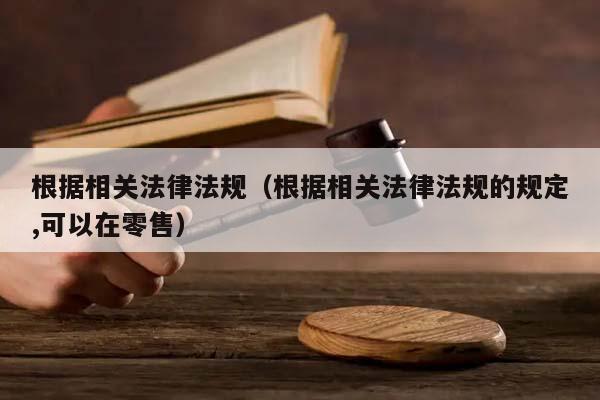 根據(jù)相關(guān)法律法規(guī)(根據(jù)相關(guān)法律法規(guī)的規(guī)定,可以在零售) 根據(jù)相關(guān)法律法規(guī)(根據(jù)相關(guān)法律法規(guī)的規(guī)定,可以在零售)