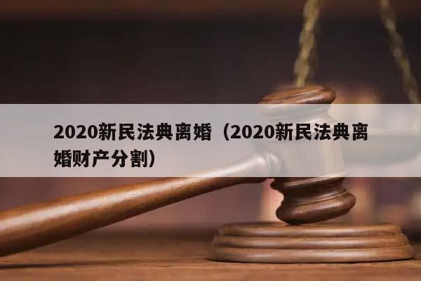 2020新民法典離婚(2020新民法典離婚財產分割) 2020新民法典離婚(2020新民法典離婚財產分割)
