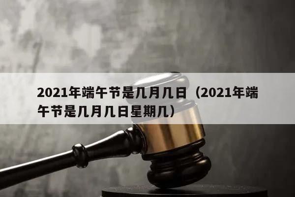 2021年端午節是幾月幾日(2021年端午節是幾月幾日星期幾) 2021年端午節是幾月幾日(2021年端午節是幾月幾日星期幾)