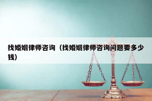 找婚姻律師咨詢（找婚姻律師咨詢問題要多少錢）