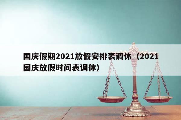 國慶假期2021放假安排表調休(2021國慶放假時間表調休) 國慶假期2021放假安排表調休(2021國慶放假時間表調休)