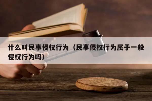 什么叫民事侵權行為(民事侵權行為屬于一般侵權行為嗎) 什么叫民事侵權行為(民事侵權行為屬于一般侵權行為嗎)