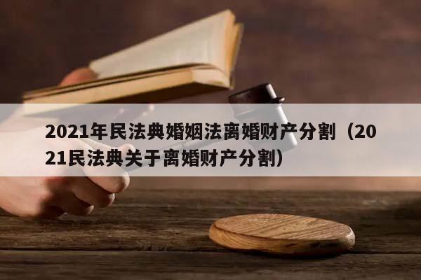2021年民法典婚姻法離婚財產分割(2021民法典關于離婚財產分割) 2021年民法典婚姻法離婚財產分割(2021民法典關于離婚財產分割)
