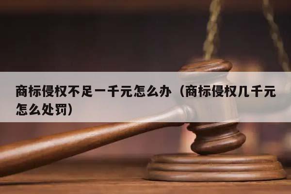 商標侵權不足一千元怎么辦（商標侵權幾千元怎么處罰）
