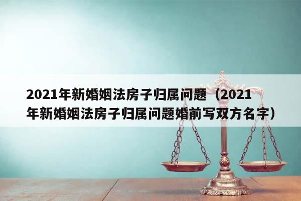 2021年新婚姻法房子歸屬問題(2021年新婚姻法房子歸屬問題婚前寫雙方名字) 2021年新婚姻法房子歸屬問題(2021年新婚姻法房子歸屬問題婚前寫雙方名字)