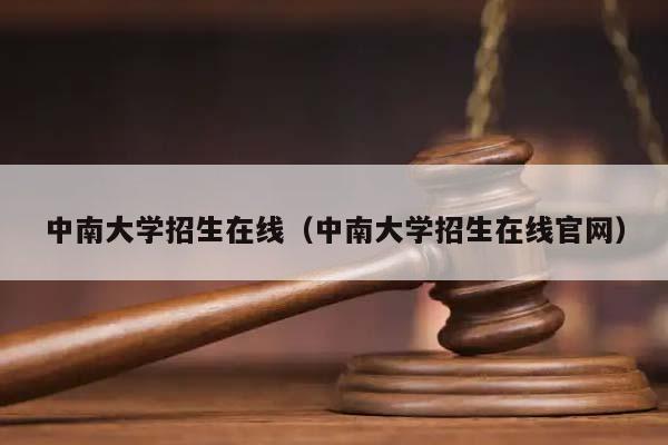 中南大學招生在線(中南大學招生在線官網) 中南大學招生在線(中南大學招生在線官網)