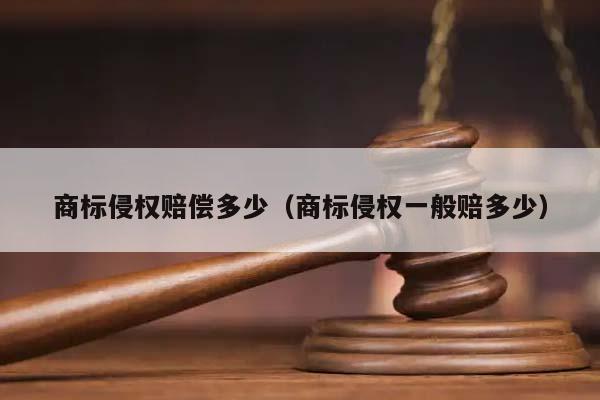 商標(biāo)侵權(quán)賠償多少(商標(biāo)侵權(quán)一般賠多少) 商標(biāo)侵權(quán)賠償多少(商標(biāo)侵權(quán)一般賠多少)