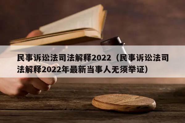 民事訴訟法司法解釋2022（民事訴訟法司法解釋2022年最新當事人無須舉證）