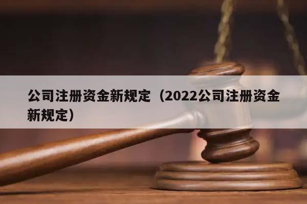 公司注冊資金新規定(2022公司注冊資金新規定) 公司注冊資金新規定(2022公司注冊資金新規定)