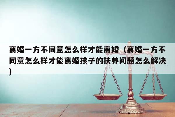 離婚一方不同意怎么樣才能離婚(離婚一方不同意怎么樣才能離婚孩子的扶養(yǎng)問(wèn)題怎么解決) 離婚一方不同意怎么樣才能離婚(離婚一方不同意怎么樣才能離婚孩子的扶養(yǎng)問(wèn)題怎么解決)