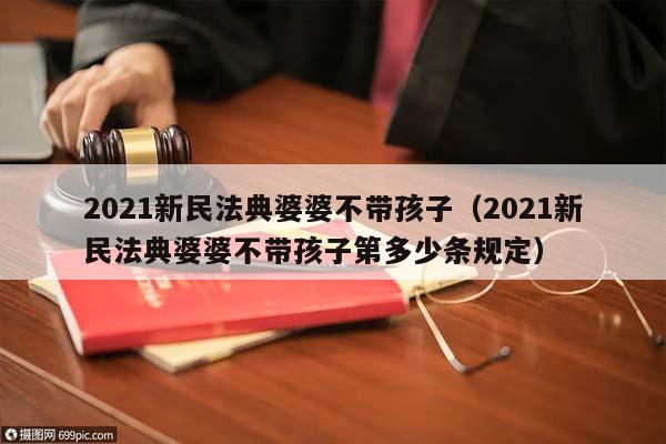 2021新民法典婆婆不帶孩子（2021新民法典婆婆不帶孩子第多少條規(guī)定）