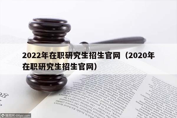 2022年在職研究生招生官網(2020年在職研究生招生官網) 2022年在職研究生招生官網(2020年在職研究生招生官網)