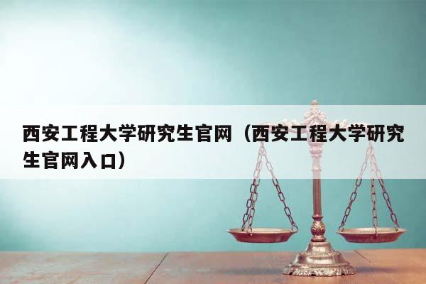西安工程大學研究生官網(西安工程大學研究生官網入口) 西安工程大學研究生官網(西安工程大學研究生官網入口)
