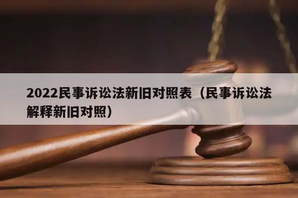 2022民事訴訟法新舊對照表(民事訴訟法解釋新舊對照) 2022民事訴訟法新舊對照表(民事訴訟法解釋新舊對照)