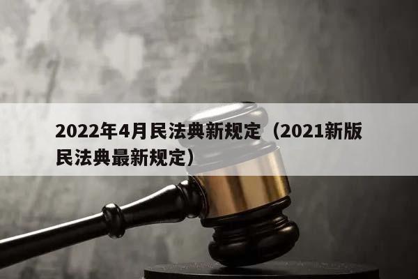 2022年4月民法典新規定（2021新版民法典最新規定）