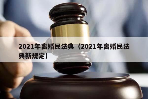 2021年離婚民法典(2021年離婚民法典新規定) 2021年離婚民法典(2021年離婚民法典新規定)